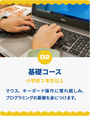 02 基礎コース 小学生3年生以上 マウス、キーボードに慣れ親しみ、プログラミングの基礎を身につけます。