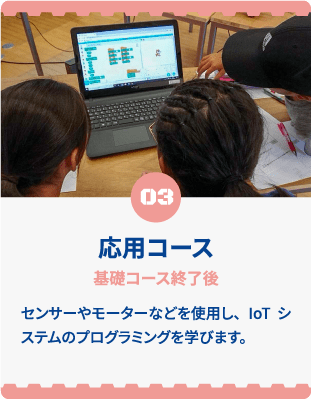 03 応用コース 基礎コース終了後 センサーやモーターなどを使用し、IoTシステムのプログラミングを学びます。